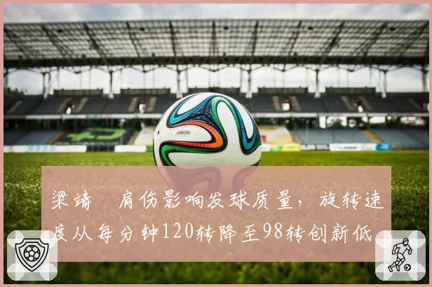 梁靖崑肩伤影响发球质量，旋转速度从每分钟120转降至98转创新低