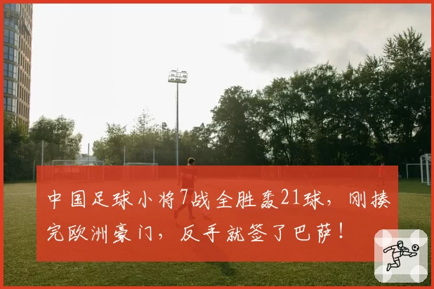 中国足球小将7战全胜轰21球,刚揍完欧洲豪门,反手就签了巴萨!