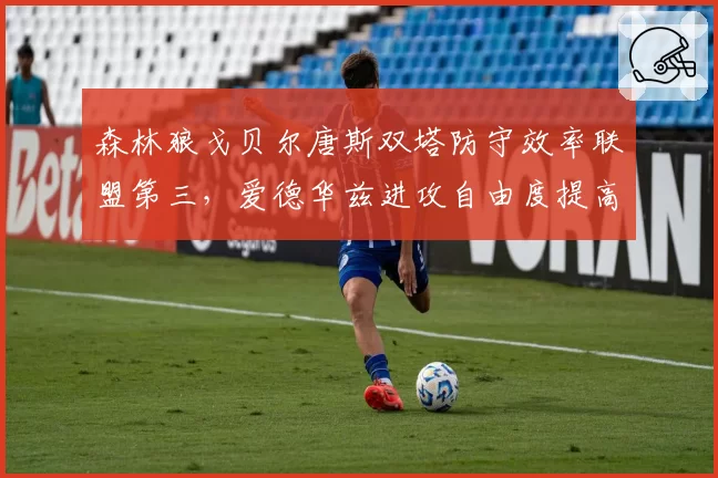 森林狼戈贝尔唐斯双塔防守效率联盟第三，爱德华兹进攻自由度提高