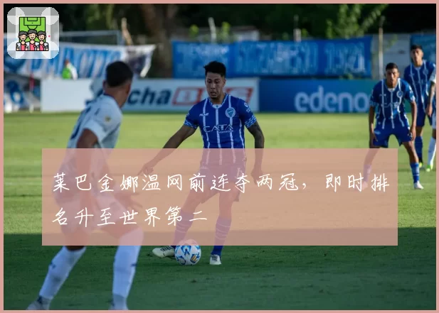 莱巴金娜温网前连夺两冠，即时排名升至世界第二