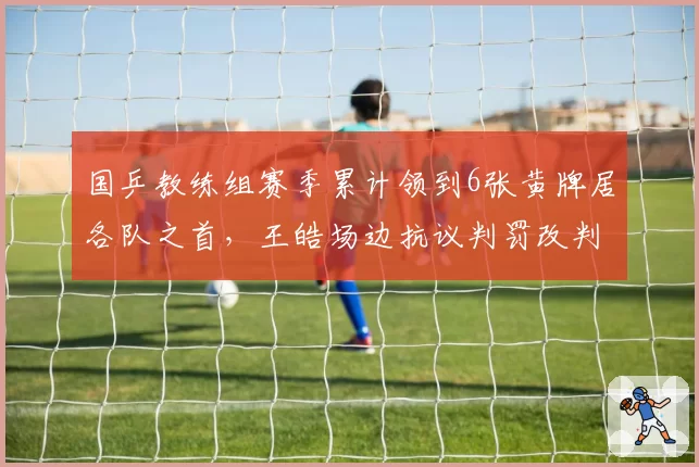 国乒教练组赛季累计领到6张黄牌居各队之首，王皓场边抗议判罚改判成功率不足三成
