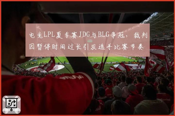 电竞LPL夏季赛JDG与BLG争冠，裁判因暂停时间过长引发选手比赛节奏中断