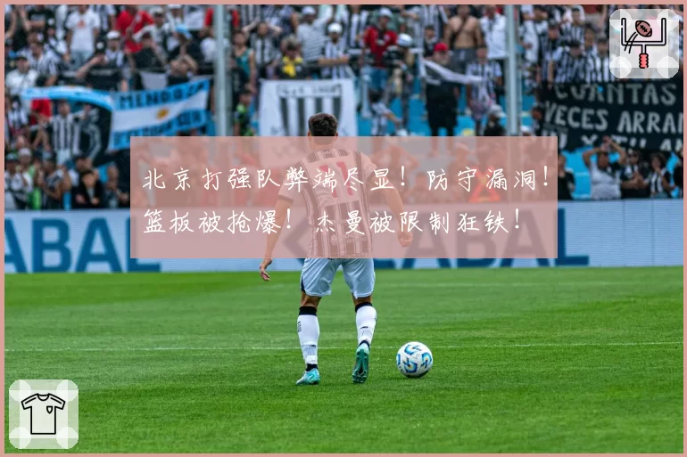 北京打强队弊端尽显！防守漏洞！篮板被抢爆！杰曼被限制狂铁！