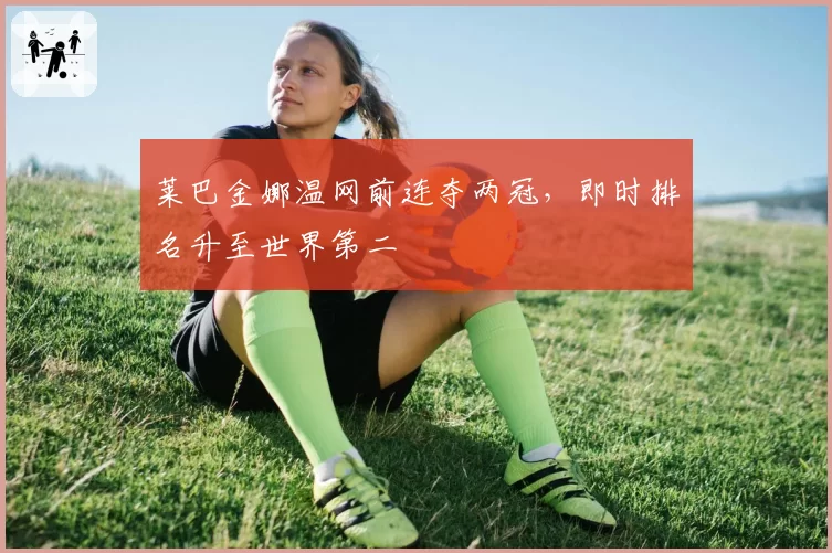 莱巴金娜温网前连夺两冠，即时排名升至世界第二