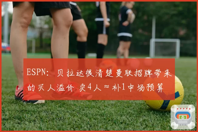 ESPN:贝拉达很清楚曼联招牌带来的买人溢价 卖4人≈补1中场预算