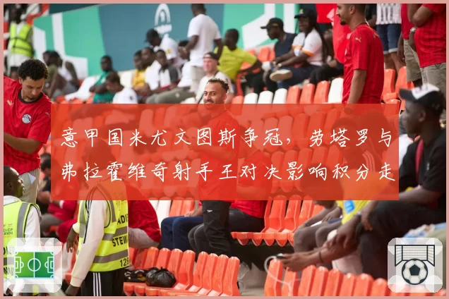 意甲国米尤文图斯争冠，劳塔罗与弗拉霍维奇射手王对决影响积分走势