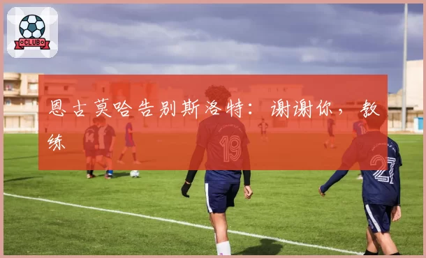 恩古莫哈告别斯洛特：谢谢你，教练