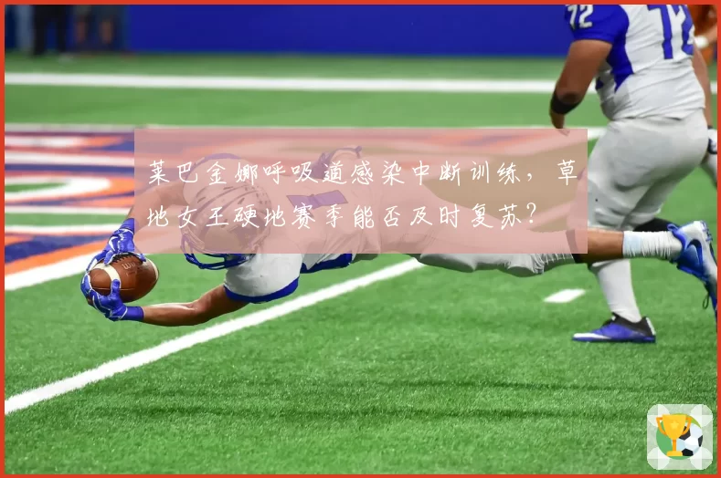 莱巴金娜呼吸道感染中断训练，草地女王硬地赛季能否及时复苏？