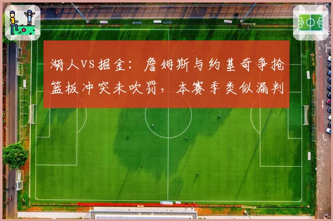 湖人vs掘金：詹姆斯与约基奇争抢篮板冲突未吹罚，本赛季类似漏判已达12次
