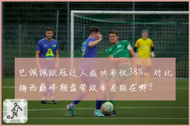 巴佩佩欧冠过人成功率仅38%，对比梅西巅峰期盘带效率差距在哪？