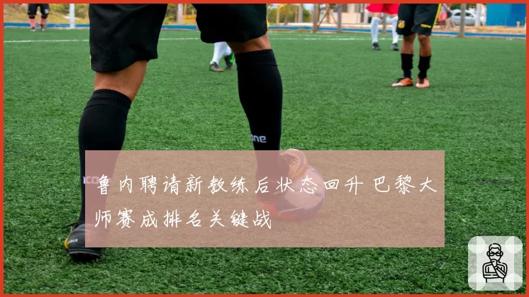 鲁内聘请新教练后状态回升 巴黎大师赛成排名关键战