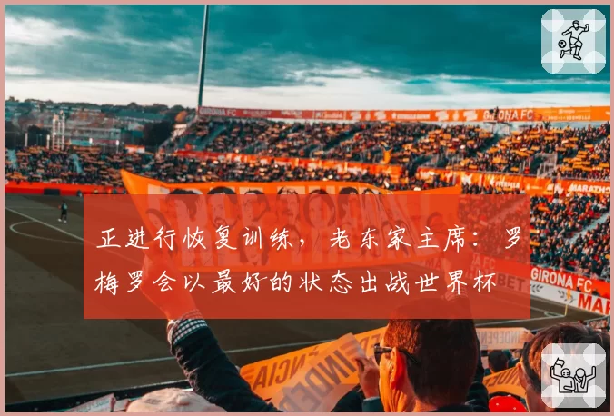 正进行恢复训练，老东家主席：罗梅罗会以最好的状态出战世界杯