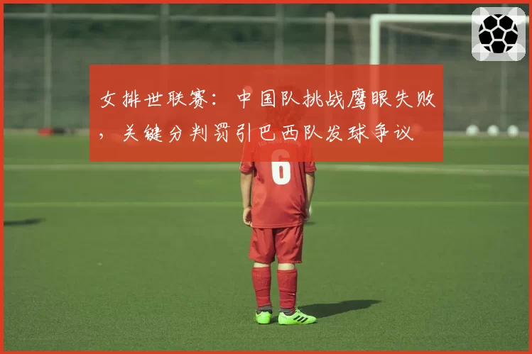 女排世联赛:中国队挑战鹰眼失败,关键分判罚引巴西队发球争议