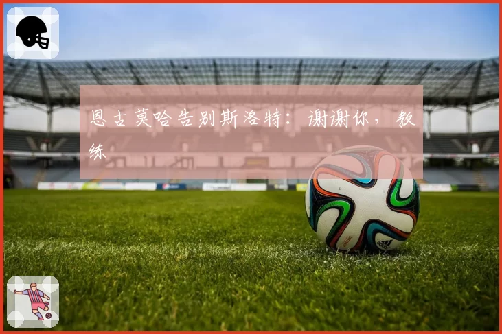 恩古莫哈告别斯洛特：谢谢你，教练