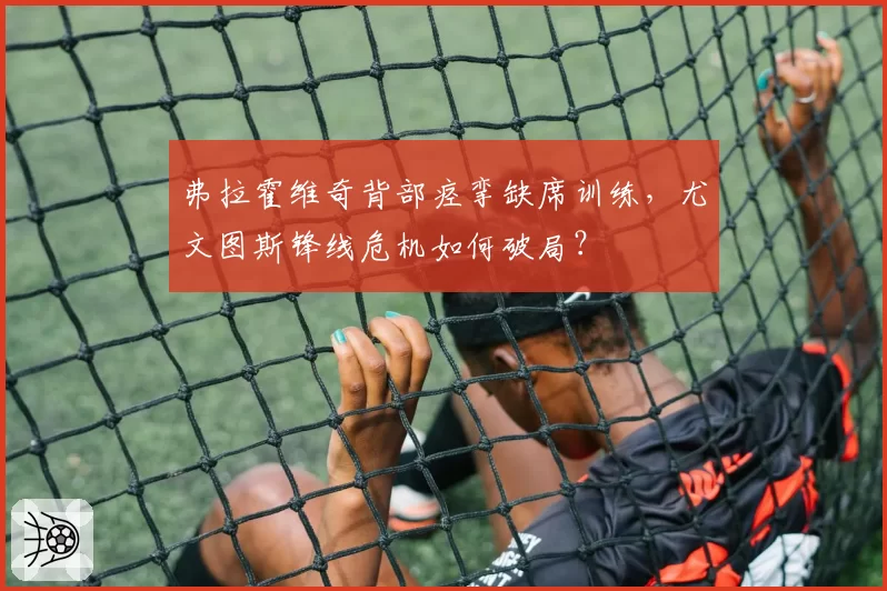 弗拉霍维奇背部痉挛缺席训练，尤文图斯锋线危机如何破局？