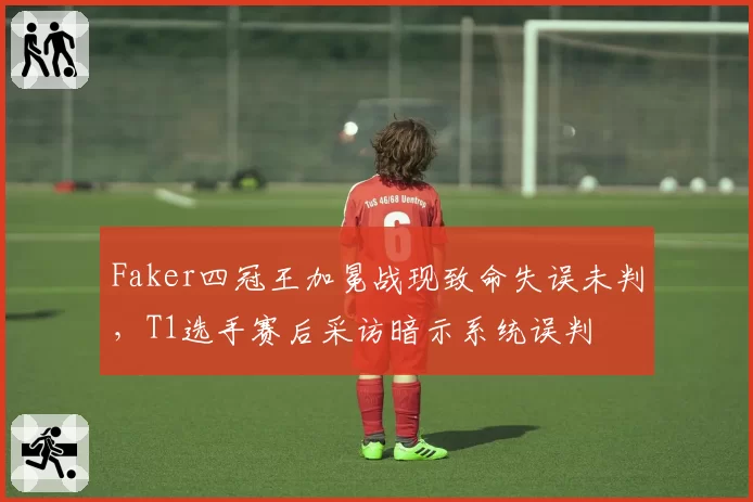 Faker四冠王加冕战现致命失误未判，T1选手赛后采访暗示系统误判
