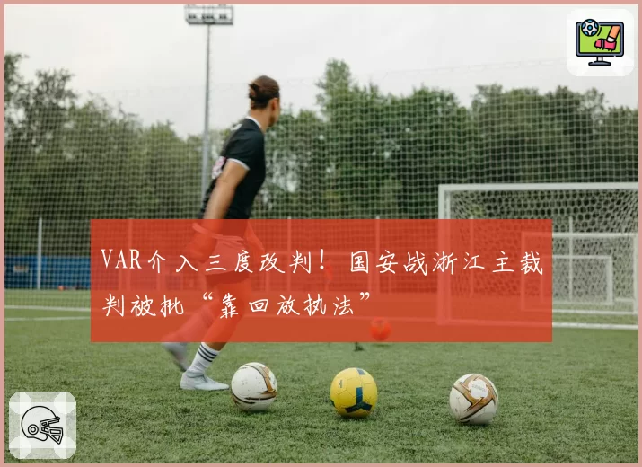 VAR介入三度改判！国安战浙江主裁判被批“靠回放执法”