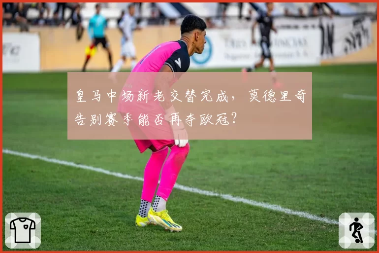 皇马中场新老交替完成，莫德里奇告别赛季能否再夺欧冠？