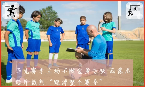 马竞赛季主场不败金身告破 西蒙尼怒斥裁判“毁掉整个赛季”