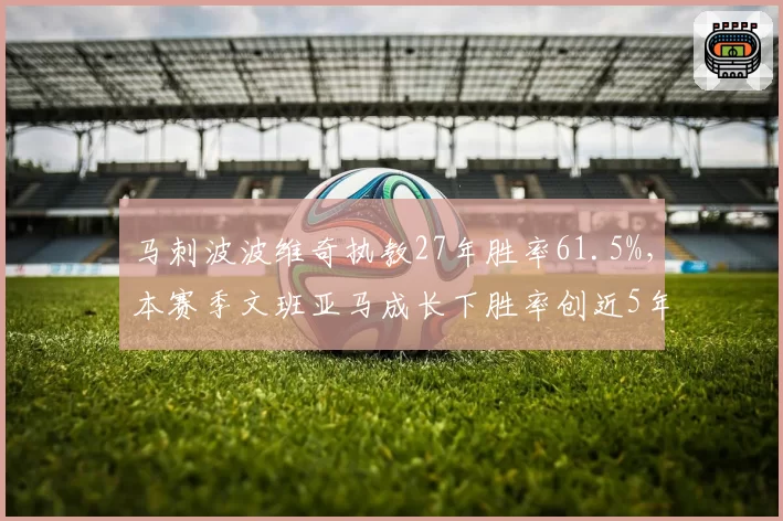 马刺波波维奇执教27年胜率61.5%，本赛季文班亚马成长下胜率创近5年新高