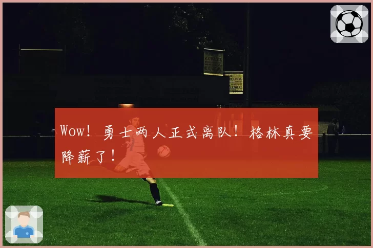 Wow！勇士两人正式离队！格林真要降薪了！